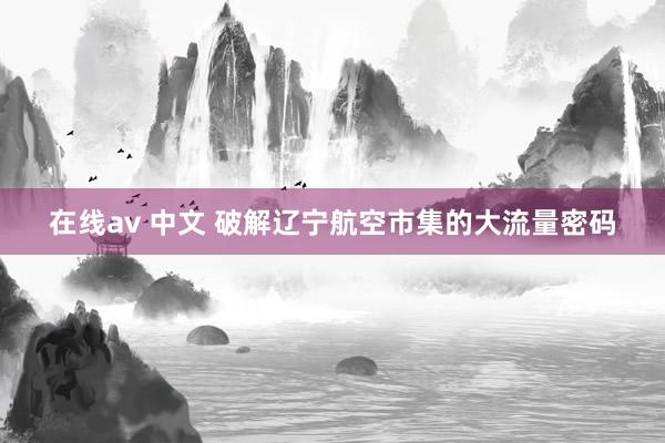 在线av 中文 破解辽宁航空市集的大流量密码