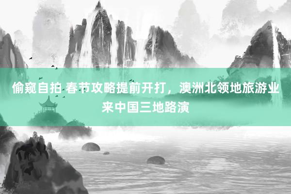偷窥自拍 春节攻略提前开打，澳洲北领地旅游业来中国三地路演