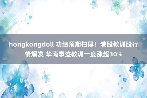hongkongdoll 功绩预期扫尾！港股教训股行情爆发 华南事迹教训一度涨超30%