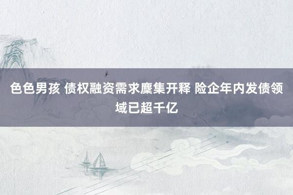 色色男孩 债权融资需求麇集开释 险企年内发债领域已超千亿