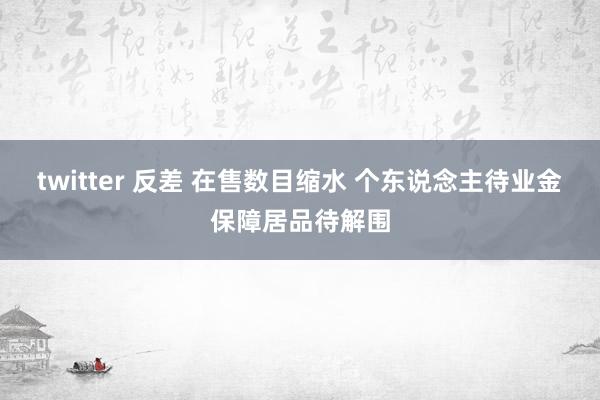 twitter 反差 在售数目缩水 个东说念主待业金保障居品待解围