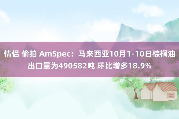 情侣 偷拍 AmSpec：马来西亚10月1-10日棕榈油出口量为490582吨 环比增多18.9%