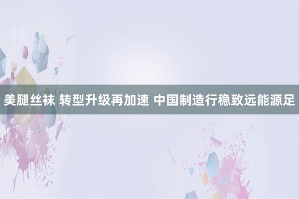 美腿丝袜 转型升级再加速 中国制造行稳致远能源足