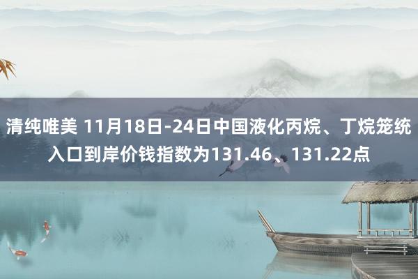 清纯唯美 11月18日-24日中国液化丙烷、丁烷笼统入口到岸价钱指数为131.46、131.22点