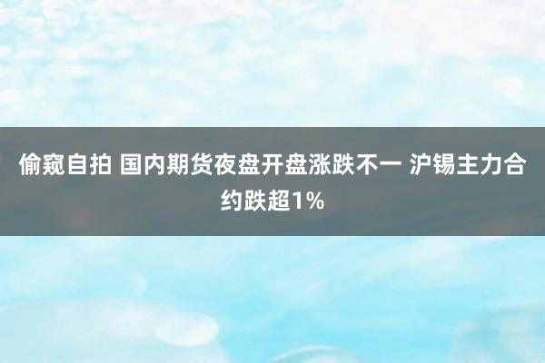 偷窥自拍 国内期货夜盘开盘涨跌不一 沪锡主力合约跌超1%