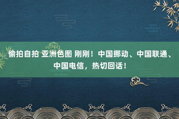偷拍自拍 亚洲色图 刚刚！中国挪动、中国联通、中国电信，热切回话！