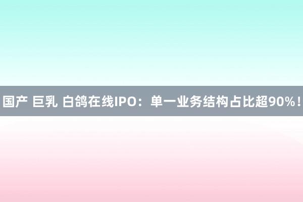 国产 巨乳 白鸽在线IPO：单一业务结构占比超90%！