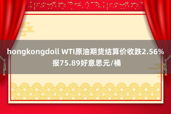 hongkongdoll WTI原油期货结算价收跌2.56% 报75.89好意思元/桶