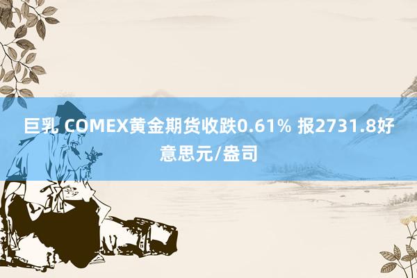 巨乳 COMEX黄金期货收跌0.61% 报2731.8好意思元/盎司