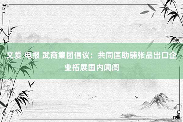 文爱 电报 武商集团倡议：共同匡助铺张品出口企业拓展国内阛阓