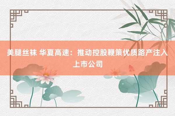 美腿丝袜 华夏高速：推动控股鞭策优质路产注入上市公司