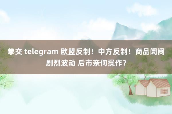 拳交 telegram 欧盟反制！中方反制！商品阛阓剧烈波动 后市奈何操作？